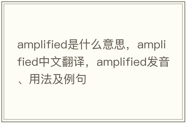amplified是什么意思，amplified中文翻譯，amplified發(fā)音、用法及例句