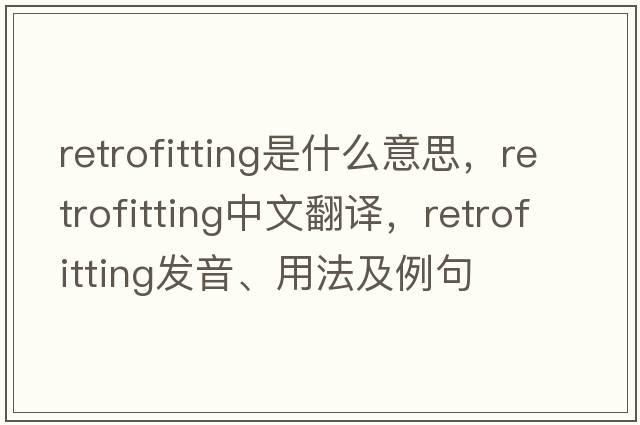 retrofitting是什么意思，retrofitting中文翻譯，retrofitting發(fā)音、用法及例句