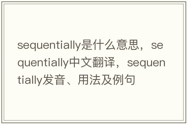 sequentially是什么意思，sequentially中文翻譯，sequentially發(fā)音、用法及例句