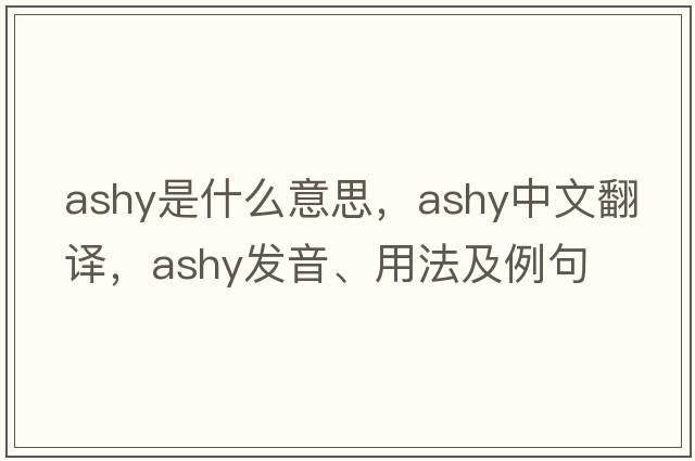ashy是什么意思，ashy中文翻譯，ashy發(fā)音、用法及例句