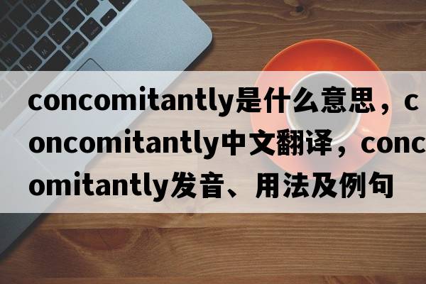 concomitantly是什么意思，concomitantly中文翻譯，concomitantly發(fā)音、用法及例句