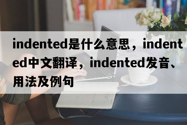 indented是什么意思，indented中文翻譯，indented發(fā)音、用法及例句