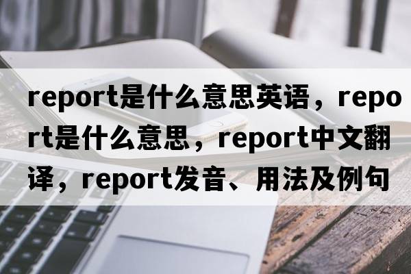 report是什么意思英語，report是什么意思，report中文翻譯，report發(fā)音、用法及例句