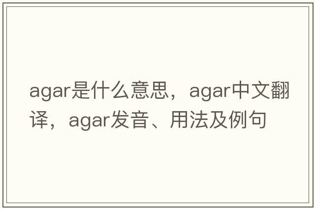 agar是什么意思，agar中文翻譯，agar發(fā)音、用法及例句