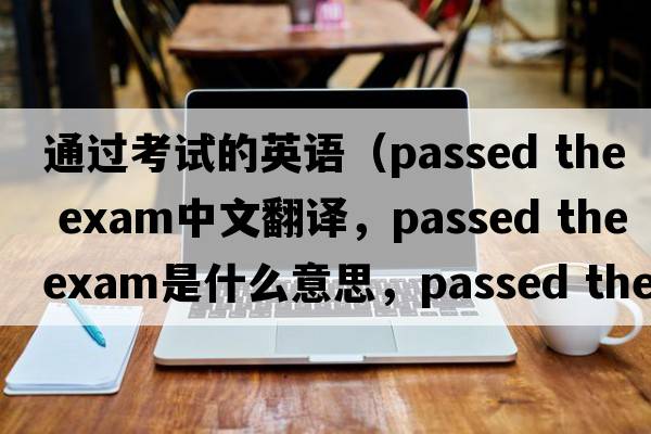 通過考試的英語（passed the exam中文翻譯，passed the exam是什么意思，passed the exam發(fā)音、用法及例句）