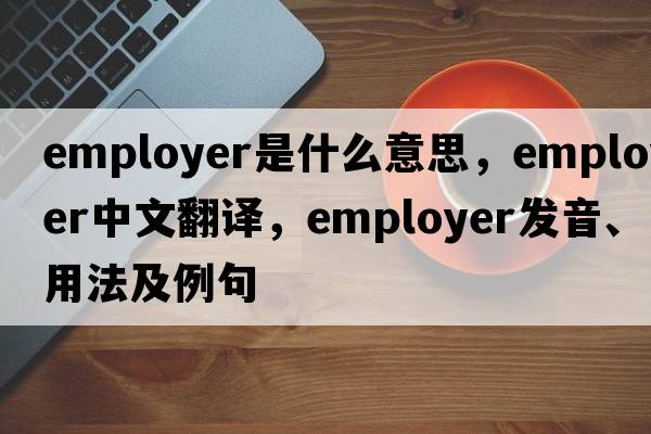 employer是什么意思，employer中文翻譯，employer發(fā)音、用法及例句