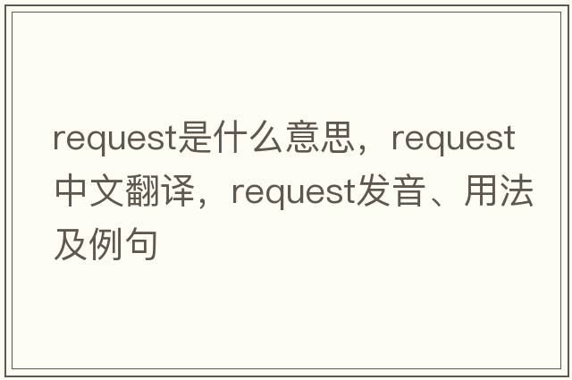 request是什么意思，request中文翻譯，request發(fā)音、用法及例句