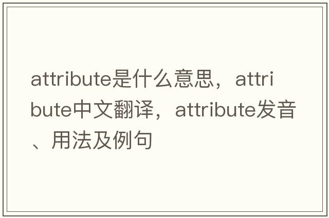 attribute是什么意思，attribute中文翻譯，attribute發(fā)音、用法及例句
