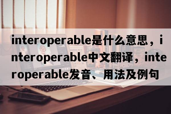 interoperable是什么意思，interoperable中文翻譯，interoperable發(fā)音、用法及例句