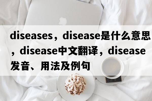 diseases，disease是什么意思，disease中文翻譯，disease發(fā)音、用法及例句