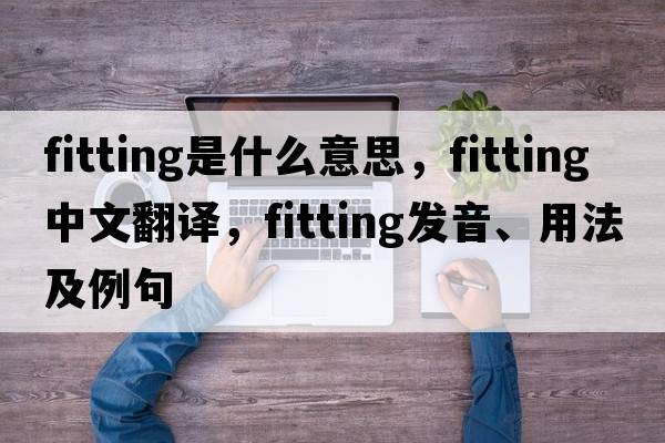 fitting是什么意思，fitting中文翻譯，fitting發(fā)音、用法及例句