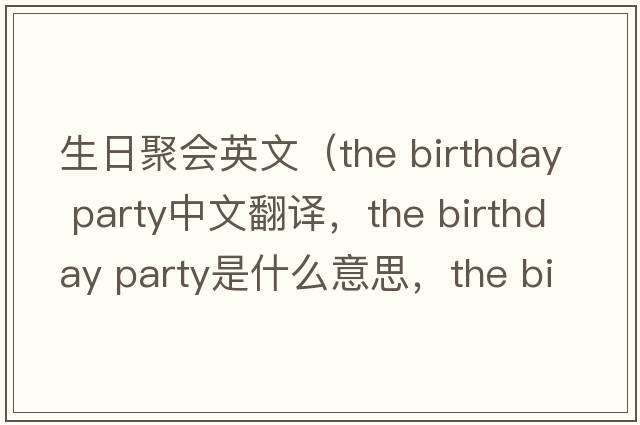 生日聚會英文（the birthday party中文翻譯，the birthday party是什么意思，the birthday party發(fā)音、用法及例句）