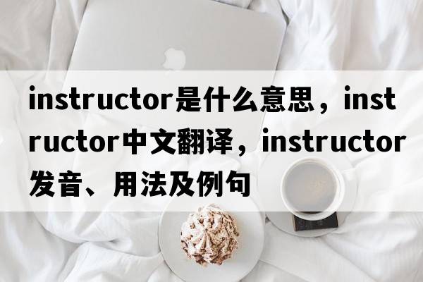 instructor是什么意思，instructor中文翻譯，instructor發(fā)音、用法及例句