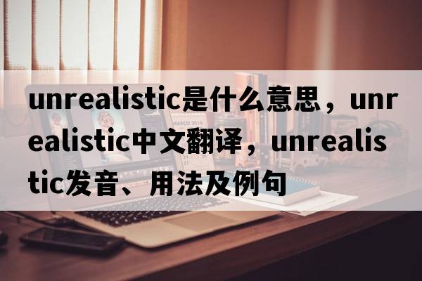 unrealistic是什么意思，unrealistic中文翻譯，unrealistic發(fā)音、用法及例句