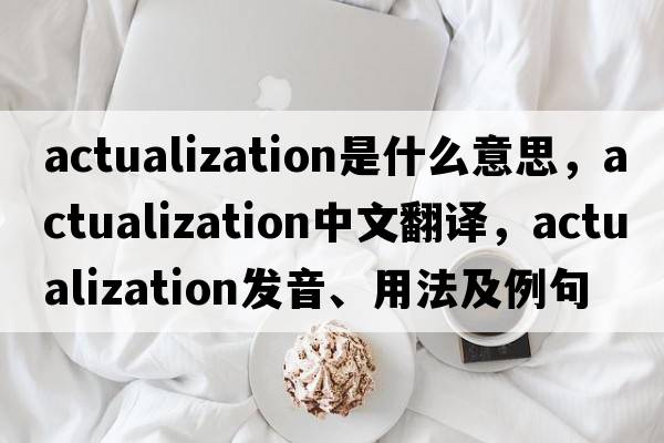 actualization是什么意思，actualization中文翻譯，actualization發(fā)音、用法及例句