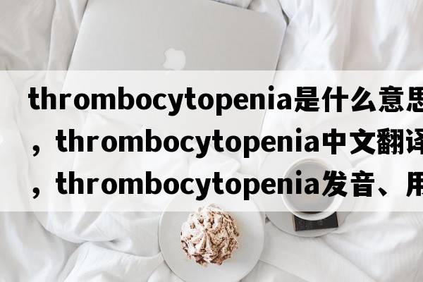 thrombocytopenia是什么意思，thrombocytopenia中文翻譯，thrombocytopenia發(fā)音、用法及例句
