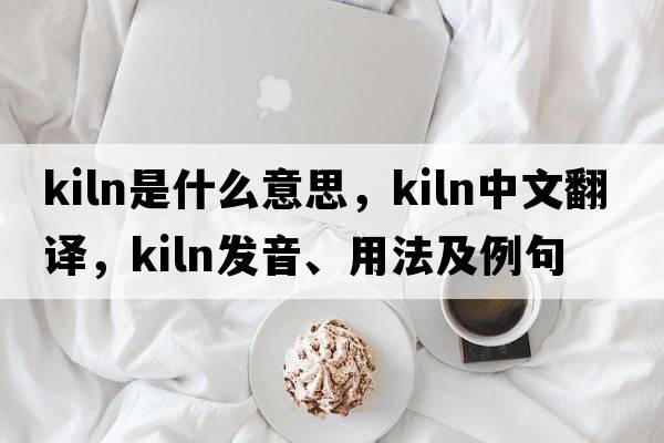 kiln是什么意思，kiln中文翻譯，kiln發(fā)音、用法及例句
