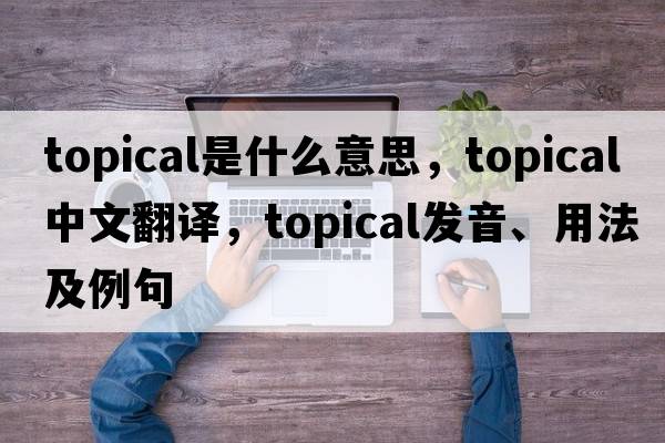 topical是什么意思，topical中文翻譯，topical發(fā)音、用法及例句
