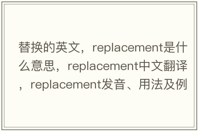 替換的英文，replacement是什么意思，replacement中文翻譯，replacement發(fā)音、用法及例句