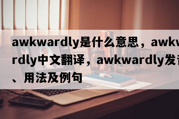 awkwardly是什么意思，awkwardly中文翻譯，awkwardly發(fā)音、用法及例句