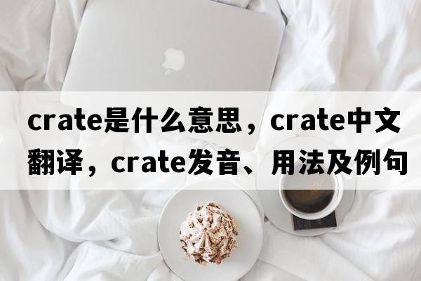 crate是什么意思，crate中文翻譯，crate發(fā)音、用法及例句