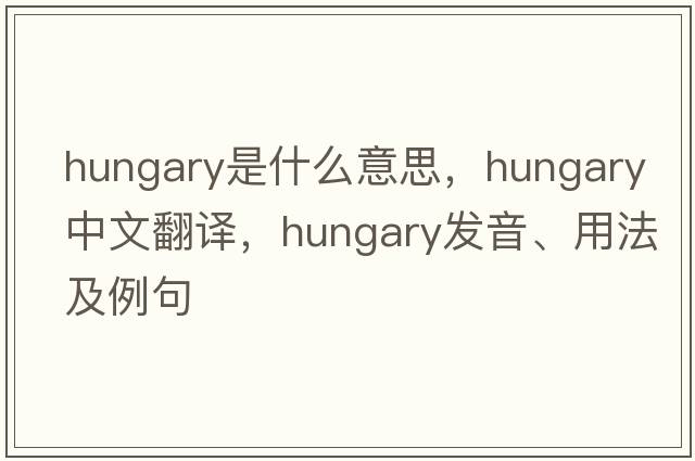 Hungary是什么意思，Hungary中文翻譯，Hungary發(fā)音、用法及例句