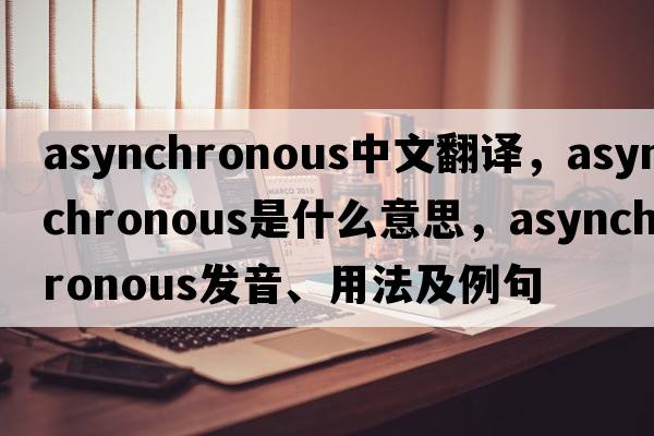asynchronous中文翻譯，asynchronous是什么意思，asynchronous發(fā)音、用法及例句