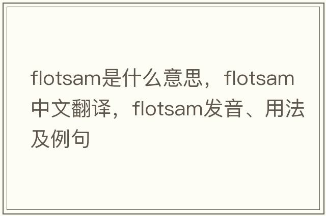 flotsam是什么意思，flotsam中文翻譯，flotsam發(fā)音、用法及例句