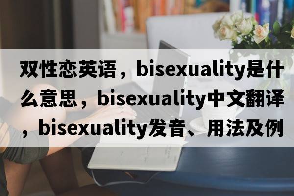 雙性戀英語，bisexuality是什么意思，bisexuality中文翻譯，bisexuality發(fā)音、用法及例句