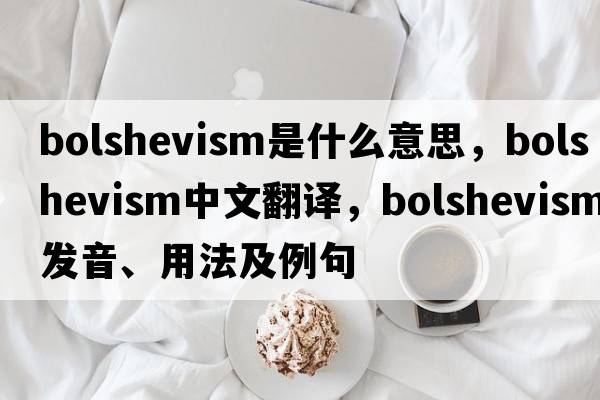 Bolshevism是什么意思，Bolshevism中文翻譯，Bolshevism發(fā)音、用法及例句