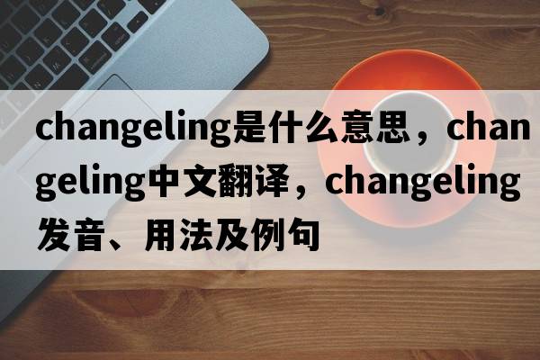 changeling是什么意思，changeling中文翻譯，changeling發(fā)音、用法及例句