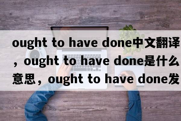 ought to have done中文翻譯，ought to have done是什么意思，ought to have done發(fā)音、用法及例句