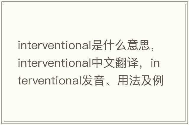 interventional是什么意思，interventional中文翻譯，interventional發(fā)音、用法及例句