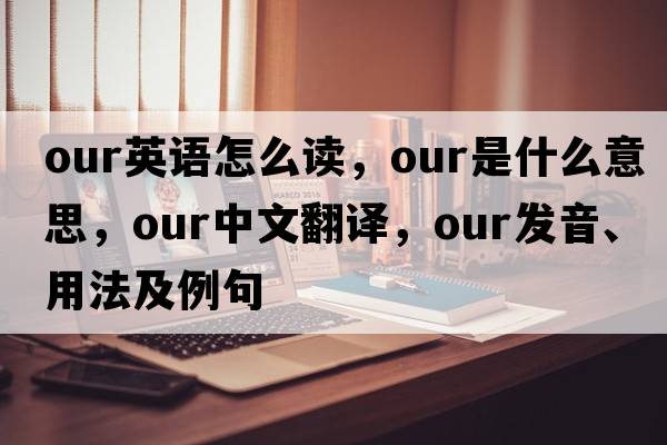 our英語怎么讀，our是什么意思，our中文翻譯，our發(fā)音、用法及例句