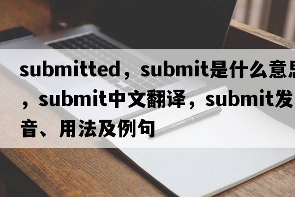 submitted，submit是什么意思，submit中文翻譯，submit發(fā)音、用法及例句