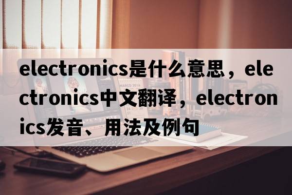 electronics是什么意思，electronics中文翻譯，electronics發(fā)音、用法及例句