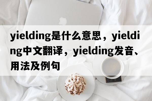 yielding是什么意思，yielding中文翻譯，yielding發(fā)音、用法及例句