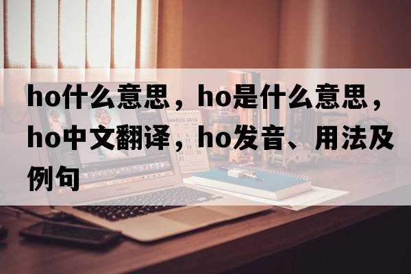 ho什么意思，HO是什么意思，HO中文翻譯，HO發(fā)音、用法及例句