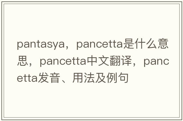 pantasya，pancetta是什么意思，pancetta中文翻譯，pancetta發(fā)音、用法及例句