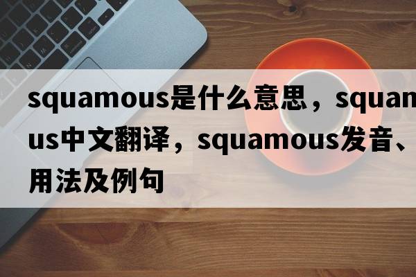 squamous是什么意思，squamous中文翻譯，squamous發(fā)音、用法及例句