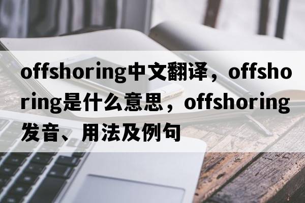 offshoring中文翻譯，offshoring是什么意思，offshoring發(fā)音、用法及例句