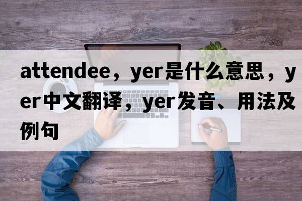 attendee，yer是什么意思，yer中文翻譯，yer發(fā)音、用法及例句