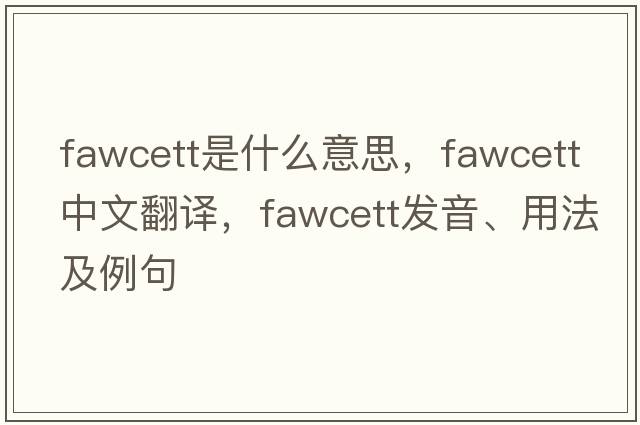 Fawcett是什么意思，F(xiàn)awcett中文翻譯，F(xiàn)awcett發(fā)音、用法及例句