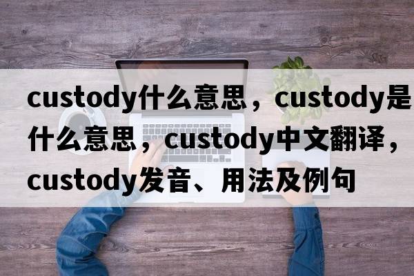 custody什么意思，custody是什么意思，custody中文翻譯，custody發(fā)音、用法及例句
