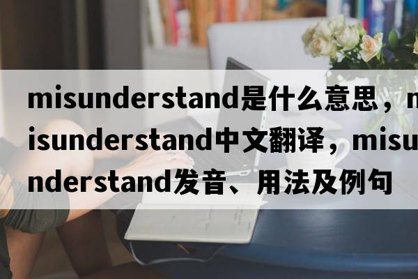 misunderstand是什么意思，misunderstand中文翻譯，misunderstand發(fā)音、用法及例句