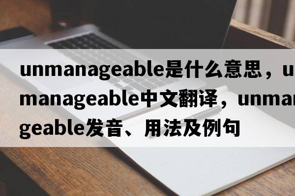 unmanageable是什么意思，unmanageable中文翻譯，unmanageable發(fā)音、用法及例句