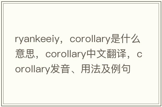 ryankeeiy，corollary是什么意思，corollary中文翻譯，corollary發(fā)音、用法及例句