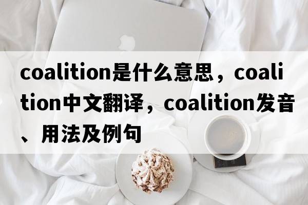 coalition是什么意思，coalition中文翻譯，coalition發(fā)音、用法及例句