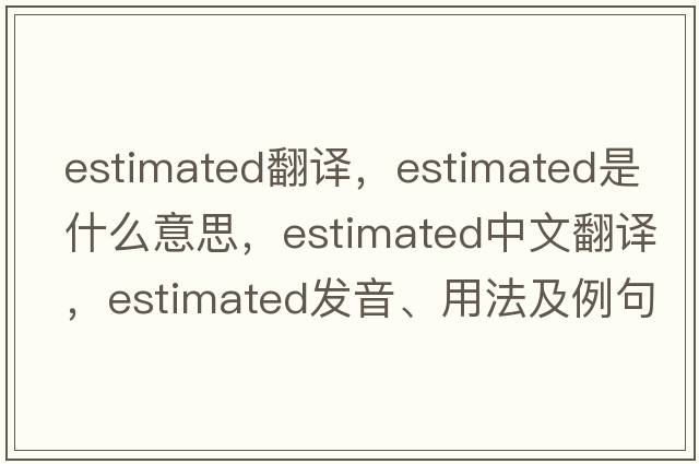 estimated翻譯，estimated是什么意思，estimated中文翻譯，estimated發(fā)音、用法及例句