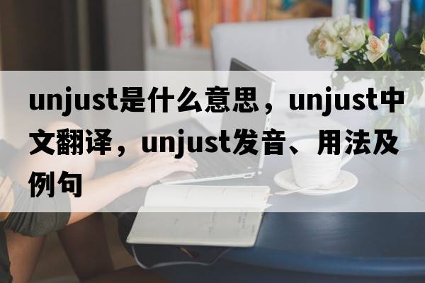 unjust是什么意思，unjust中文翻譯，unjust發(fā)音、用法及例句